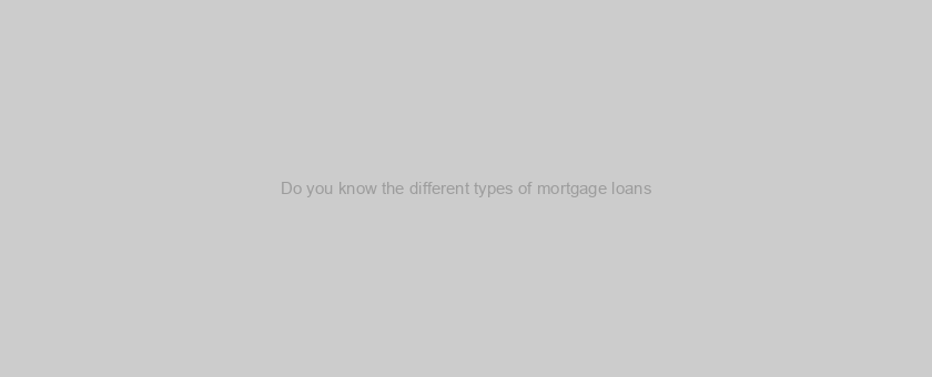 Do you know the different types of mortgage loans?